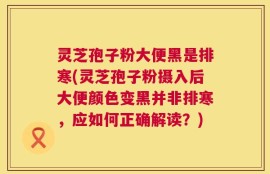 灵芝孢子粉大便黑是排寒(灵芝孢子粉摄入后大便颜色变黑并非排寒，应如何正确解读？)