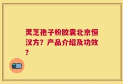 灵芝孢子粉胶囊北京恒汉方？产品介绍及功效？
