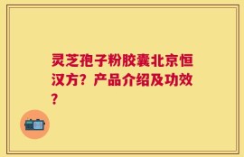 灵芝孢子粉胶囊北京恒汉方？产品介绍及功效？