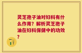 灵芝孢子油对妇科有什么作用？解析灵芝孢子油在妇科保健中的功效？