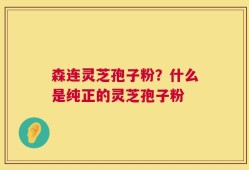 森连灵芝孢子粉？什么是纯正的灵芝孢子粉