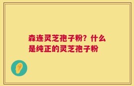 森连灵芝孢子粉？什么是纯正的灵芝孢子粉