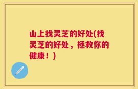 山上找灵芝的好处(找灵芝的好处，拯救你的健康！)