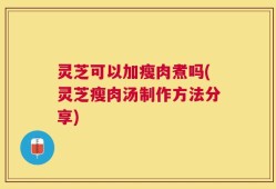 灵芝可以加瘦肉煮吗(灵芝瘦肉汤制作方法分享)