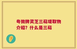 粤微牌灵芝三萜堤取物介绍？什么是三萜