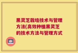 黑灵芝栽培技术与管理方法(高效种植黑灵芝的技术方法与管理方式