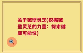 关于破壁灵芝(挖掘破壁灵芝的力量：探索健康可能性)