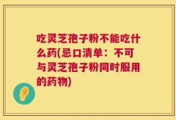 吃灵芝孢子粉不能吃什么药(忌口清单：不可与灵芝孢子粉同时服用的药物)