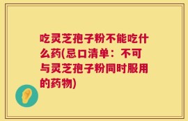 吃灵芝孢子粉不能吃什么药(忌口清单：不可与灵芝孢子粉同时服用的药物)
