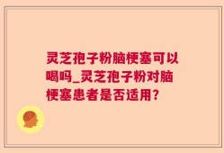 灵芝孢子粉脑梗塞可以喝吗_灵芝孢子粉对脑梗塞患者是否适用？