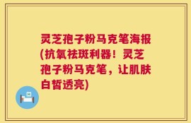 灵芝孢子粉马克笔海报(抗氧祛斑利器！灵芝孢子粉马克笔，让肌肤白皙透亮)