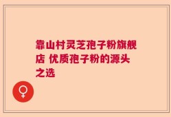 靠山村灵芝孢子粉旗舰店 优质孢子粉的源头之选