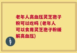 老年人高血压灵芝孢子粉可以吃吗 (老年人可以食用灵芝孢子粉缓解高血压)