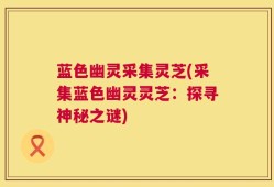 蓝色幽灵采集灵芝(采集蓝色幽灵灵芝：探寻神秘之谜)
