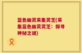 蓝色幽灵采集灵芝(采集蓝色幽灵灵芝：探寻神秘之谜)