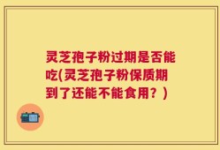 灵芝孢子粉过期是否能吃(灵芝孢子粉保质期到了还能不能食用？)