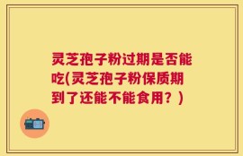 灵芝孢子粉过期是否能吃(灵芝孢子粉保质期到了还能不能食用？)