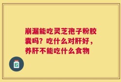 崩漏能吃灵芝孢子粉胶囊吗？吃什么对肝好，养肝不能吃什么食物