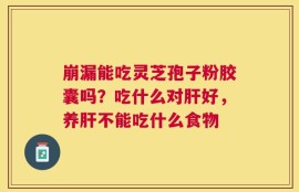 崩漏能吃灵芝孢子粉胶囊吗？吃什么对肝好，养肝不能吃什么食物