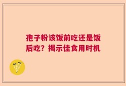 孢子粉该饭前吃还是饭后吃？揭示佳食用时机