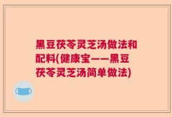 黑豆茯苓灵芝汤做法和配料(健康宝——黑豆茯苓灵芝汤简单做法)