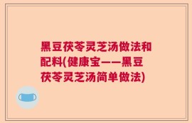 黑豆茯苓灵芝汤做法和配料(健康宝——黑豆茯苓灵芝汤简单做法)