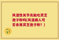 风湿性关节炎能吃灵芝孢子粉吗(风湿病人可否食用灵芝孢子粉？)