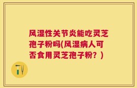 风湿性关节炎能吃灵芝孢子粉吗(风湿病人可否食用灵芝孢子粉？)