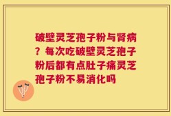 破壁灵芝孢子粉与肾病？每次吃破壁灵芝孢子粉后都有点肚子痛灵芝孢子粉不易消化吗
