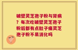 破壁灵芝孢子粉与肾病？每次吃破壁灵芝孢子粉后都有点肚子痛灵芝孢子粉不易消化吗