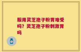 服用灵芝孢子粉胃难受吗？灵芝孢子粉刺激胃吗