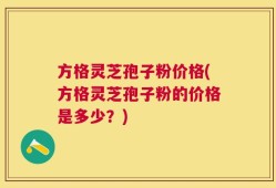 方格灵芝孢子粉价格(方格灵芝孢子粉的价格是多少？)