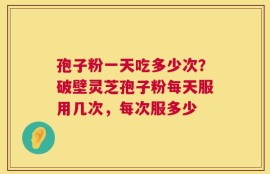 孢子粉一天吃多少次？破壁灵芝孢子粉每天服用几次，每次服多少