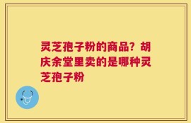 灵芝孢子粉的商品？胡庆余堂里卖的是哪种灵芝孢子粉