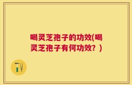 喝灵芝孢子的功效(喝灵芝孢子有何功效？)