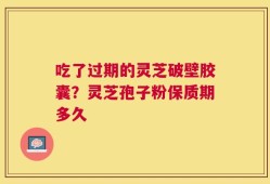 吃了过期的灵芝破壁胶囊？灵芝孢子粉保质期多久