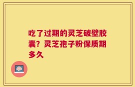 吃了过期的灵芝破壁胶囊？灵芝孢子粉保质期多久