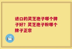 进口的灵芝孢子哪个牌子好？灵芝孢子粉哪个牌子正宗