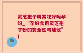 灵芝孢子粉常吃好吗孕妇_“孕妇食用灵芝孢子粉的安全性与建议”)