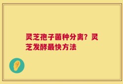 灵芝孢子菌种分离？灵芝发酵最快方法