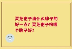 灵芝孢子油什么牌子的好一点？灵芝孢子粉哪个牌子好？