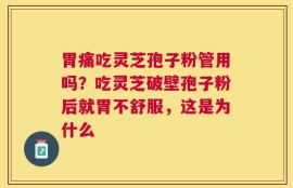 胃痛吃灵芝孢子粉管用吗？吃灵芝破壁孢子粉后就胃不舒服，这是为什么