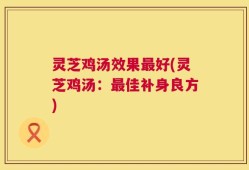 灵芝鸡汤效果最好(灵芝鸡汤：最佳补身良方)
