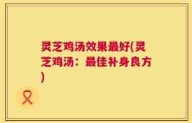 灵芝鸡汤效果最好(灵芝鸡汤：最佳补身良方)
