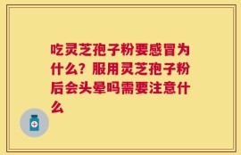 吃灵芝孢子粉要感冒为什么？服用灵芝孢子粉后会头晕吗需要注意什么