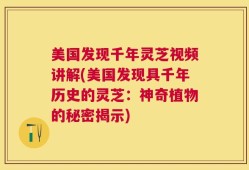 美国发现千年灵芝视频讲解(美国发现具千年历史的灵芝：神奇植物的秘密揭示)