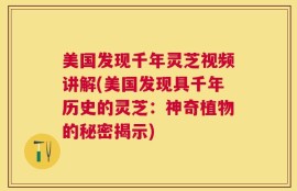 美国发现千年灵芝视频讲解(美国发现具千年历史的灵芝：神奇植物的秘密揭示)