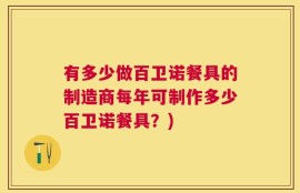 有多少做百卫诺餐具的制造商每年可制作多少百卫诺餐具？)