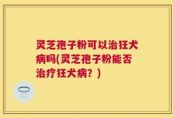 灵芝孢子粉可以治狂犬病吗(灵芝孢子粉能否治疗狂犬病？)