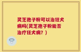 灵芝孢子粉可以治狂犬病吗(灵芝孢子粉能否治疗狂犬病？)